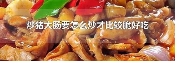 炒猪大肠要怎么炒才比较脆好吃