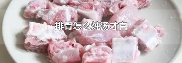 排骨怎么炖汤才白