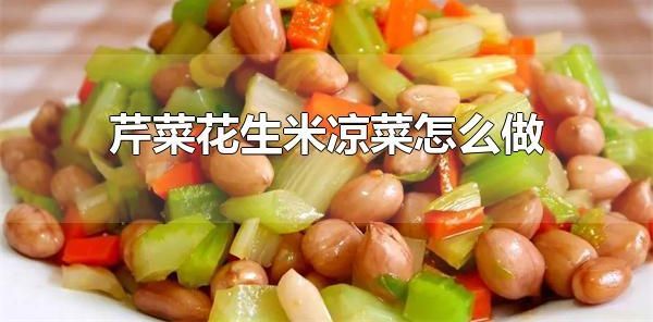 芹菜花生米凉菜怎么做 芹菜花生米凉菜的营养价值
