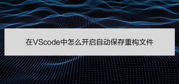 VScode打开重构文件自动保存技巧分享