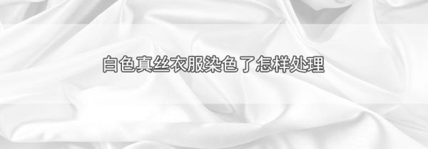 白色真丝衣服染色了怎样处理