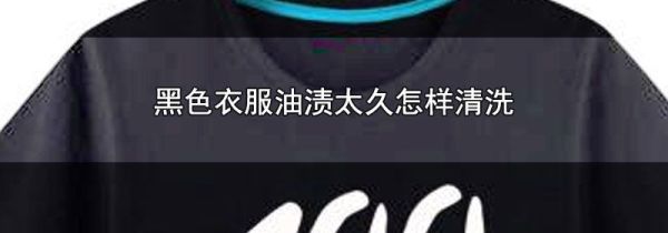 黑色衣服油渍太久怎样清洗