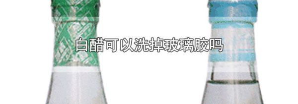 白醋可以洗掉玻璃胶吗