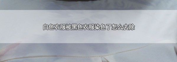 白色衣服被黑色衣服染色了怎么去除