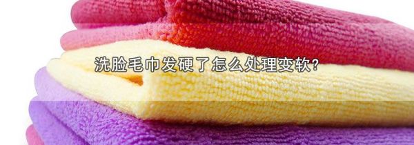 洗脸毛巾发硬了怎么处理变软?