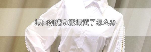 漂白剂把衣服漂黄了怎么办