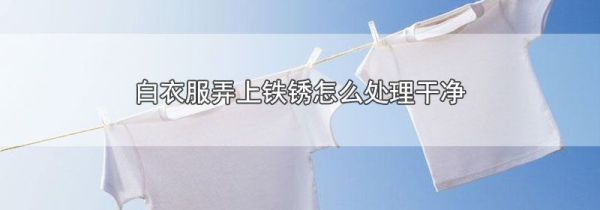 白衣服弄上铁锈怎么处理干净