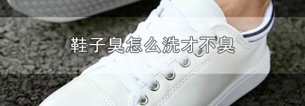 鞋子臭怎么洗才不臭