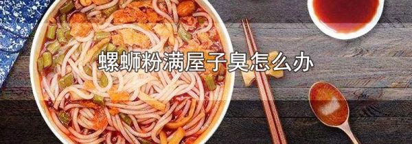 螺蛳粉满屋子臭怎么办