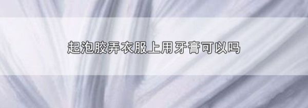 起泡胶弄衣服上用牙膏可以吗