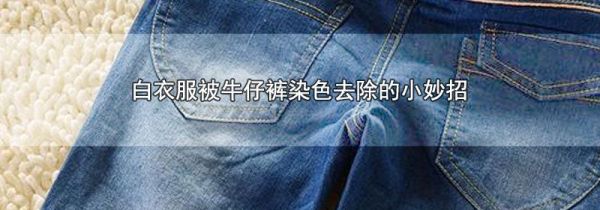白衣服被牛仔裤染色去除的小妙招