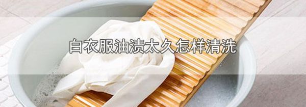 白衣服油渍太久怎样清洗
