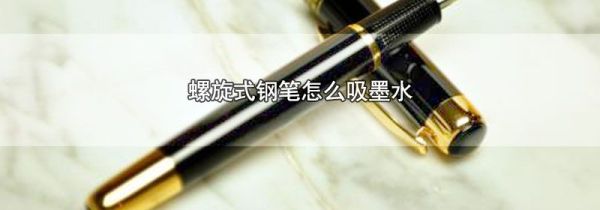 螺旋式钢笔怎么吸墨水