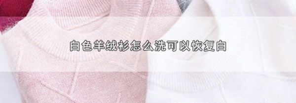 白色羊绒衫怎么洗可以恢复白