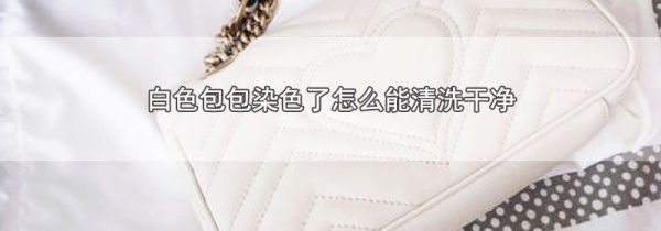 白色包包染色了怎么能清洗干净