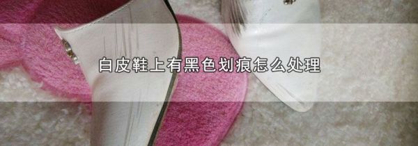 白皮鞋上有黑色划痕怎么处理