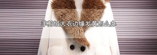 羊剪绒大衣边缘发黄怎么办