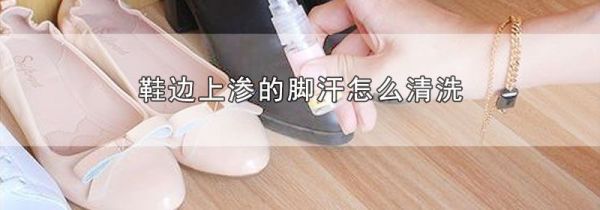 鞋边上渗的脚汗怎么清洗