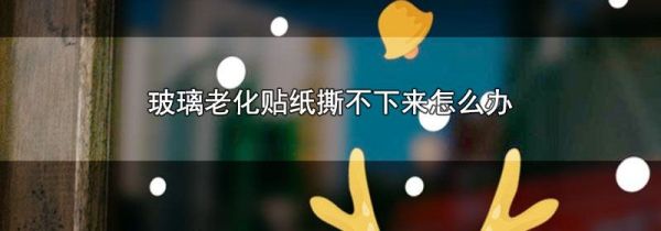 玻璃老化贴纸撕不下来怎么办