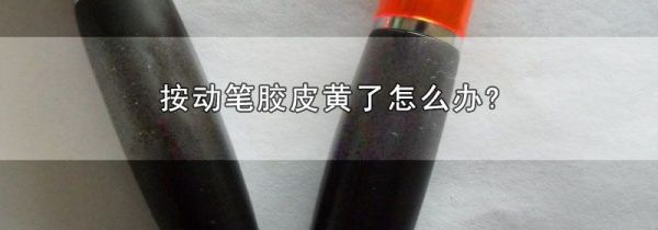 按动笔胶皮黄了怎么办?