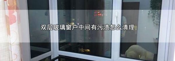 双层玻璃窗户中间有污渍怎么清理