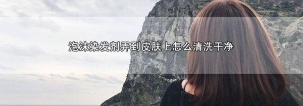 泡沫染发剂弄到皮肤上怎么清洗干净