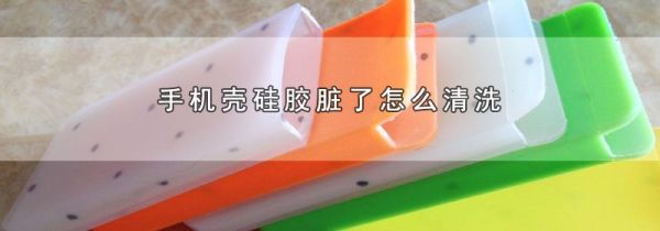 手机壳硅胶脏了怎么清洗