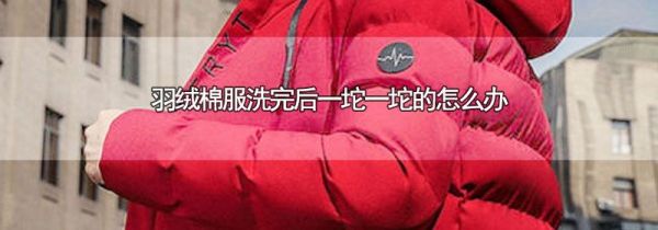 羽绒棉服洗完后一坨一坨的怎么办