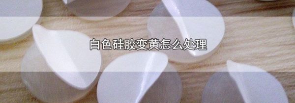 白色硅胶变黄怎么处理