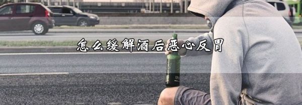 怎么缓解酒后恶心反胃