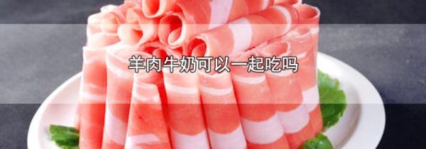 羊肉牛奶可以一起吃吗