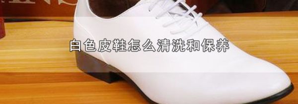 白色皮鞋怎么清洗和保养