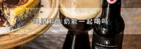 啤酒和牛奶能一起喝吗
