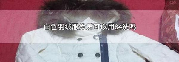 白色羽绒服发黄可以用84洗吗