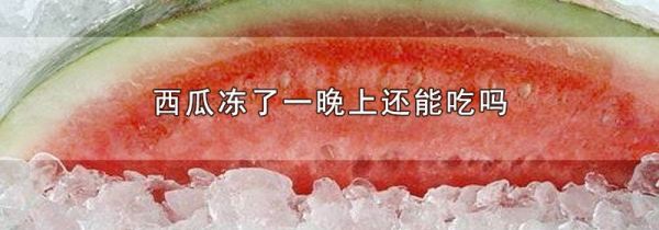 西瓜冻了一晚上还能吃吗