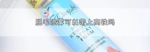 脱毛喷雾可以带上高铁吗