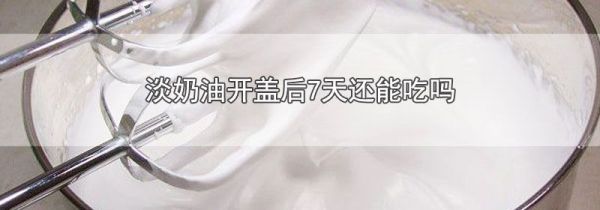 淡奶油开盖后7天还能吃吗