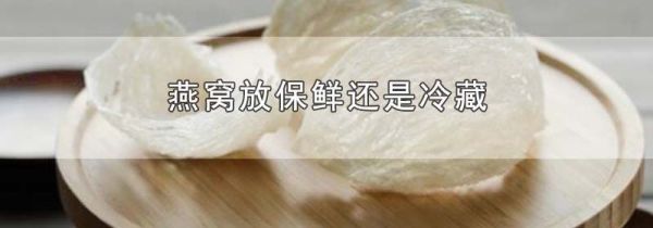 燕窝放保鲜还是冷藏