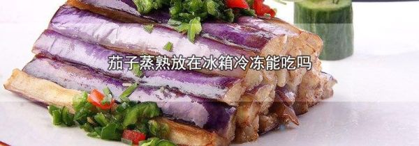 茄子蒸熟放在冰箱冷冻能吃吗