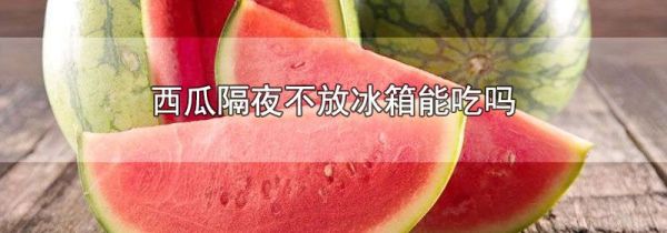 西瓜隔夜不放冰箱能吃吗