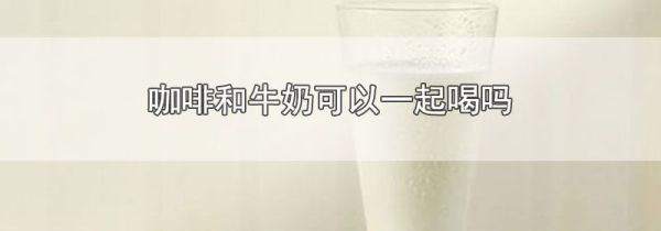 咖啡和牛奶可以一起喝吗