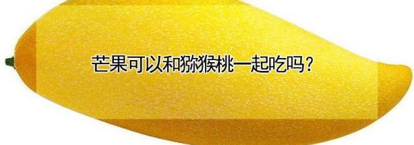 芒果可以和猕猴桃一起吃吗?