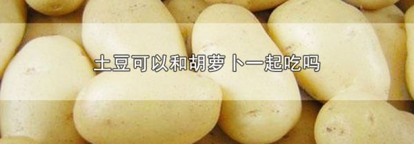 土豆可以和胡萝卜一起吃吗