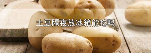 土豆隔夜放冰箱能吃吗