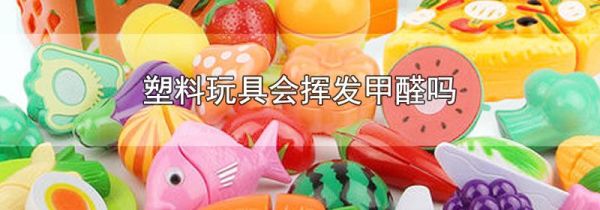 塑料玩具会挥发甲醛吗