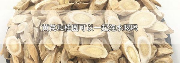 黄芪和桂圆可以一起泡水喝吗