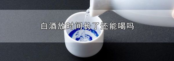 白酒放时间长了还能喝吗