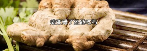 姜变绿了还能吃吗