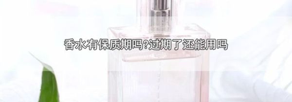 香水有保质期吗?过期了还能用吗