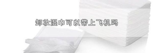 卸妆湿巾可以带上飞机吗